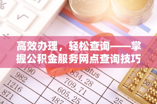东湖高效办理，轻松查询——掌握公积金服务网点查询技巧