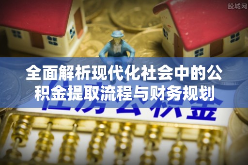 东湖全面解析现代化社会中的公积金提取流程与财务规划