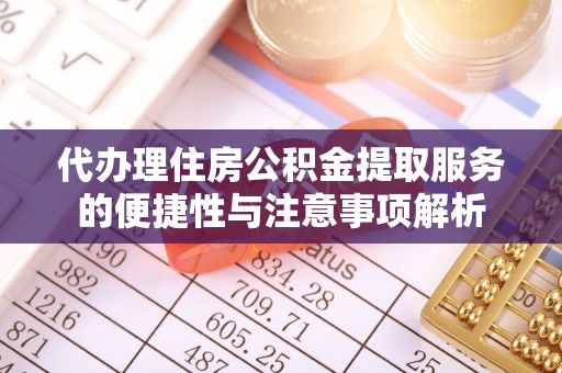 东湖代办理住房公积金提取服务的便捷性与注意事项解析