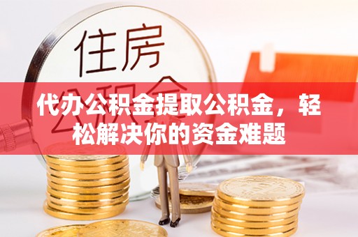 东湖代办公积金提取公积金，轻松解决你的资金难题