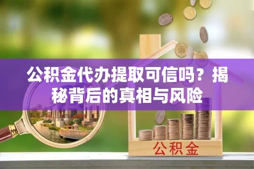 东湖公积金代办提取可信吗？揭秘背后的真相与风险