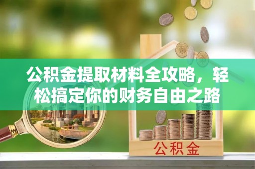 东湖公积金提取材料全攻略，轻松搞定你的财务自由之路