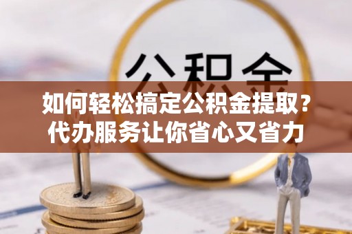 东湖如何轻松搞定公积金提取？代办服务让你省心又省力