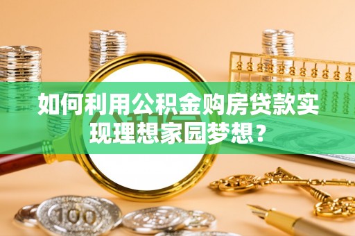 东湖如何利用公积金购房贷款实现理想家园梦想？
