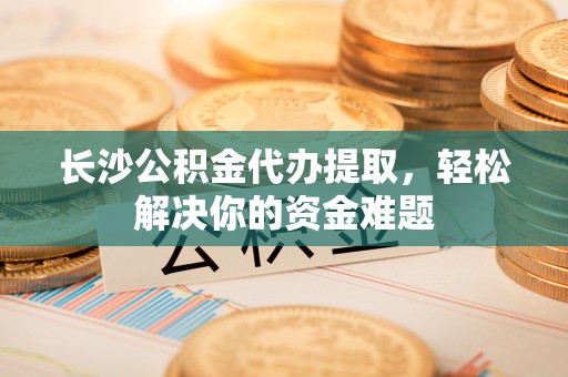 东湖长沙公积金代办提取，轻松解决你的资金难题