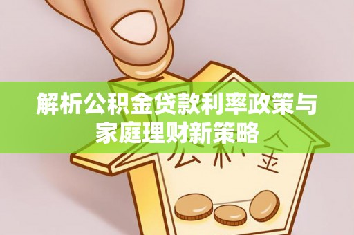东湖解析公积金贷款利率政策与家庭理财新策略