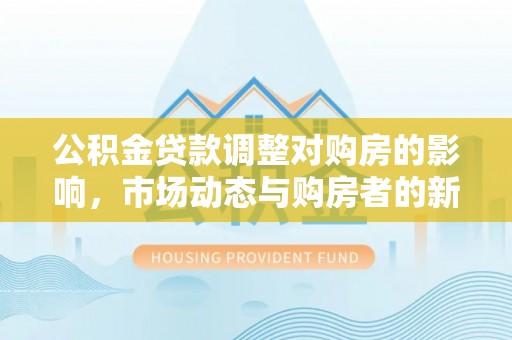 东湖公积金贷款调整对购房的影响，市场动态与购房者的新选择