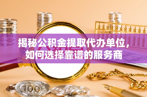 东湖揭秘公积金提取代办单位，如何选择靠谱的服务商