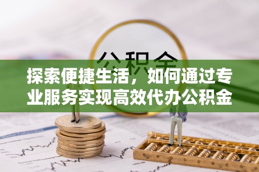 东湖探索便捷生活，如何通过专业服务实现高效代办公积金提取