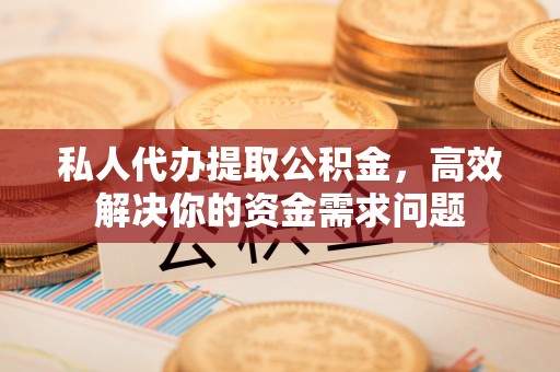 东湖私人代办提取公积金，高效解决你的资金需求问题