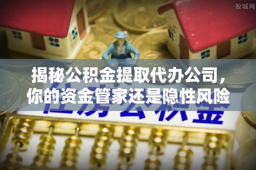 东湖揭秘公积金提取代办公司，你的资金管家还是隐性风险？