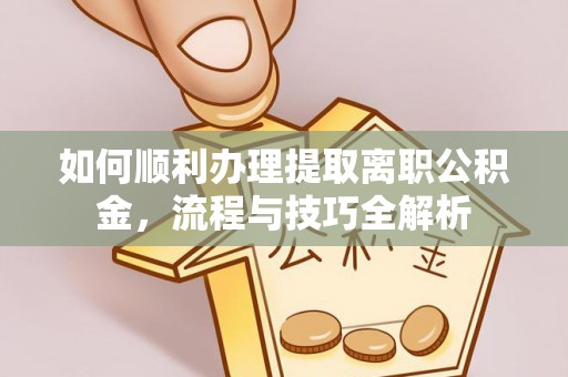东湖如何顺利办理提取离职公积金，流程与技巧全解析