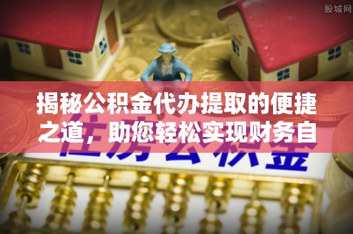 东湖揭秘公积金代办提取的便捷之道，助您轻松实现财务自由
