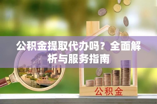 东湖公积金提取代办吗？全面解析与服务指南