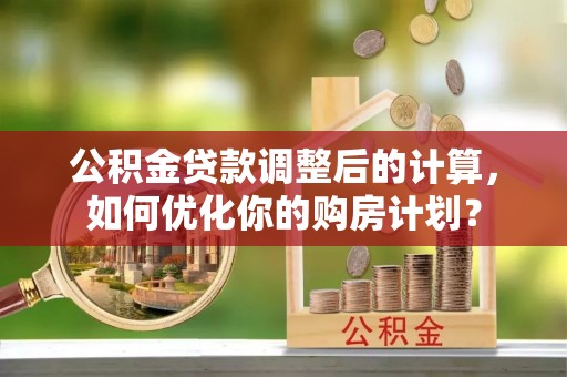 东湖公积金贷款调整后的计算，如何优化你的购房计划？