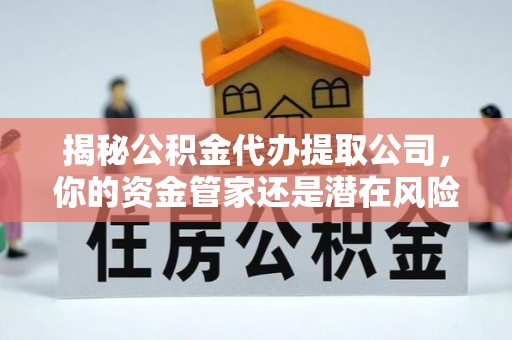 东湖揭秘公积金代办提取公司，你的资金管家还是潜在风险？