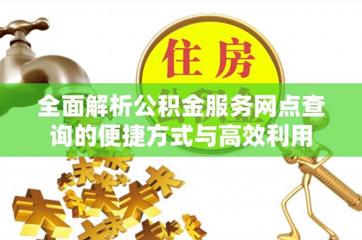 东湖全面解析公积金服务网点查询的便捷方式与高效利用