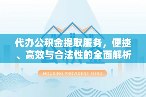 东湖代办公积金提取服务，便捷、高效与合法性的全面解析