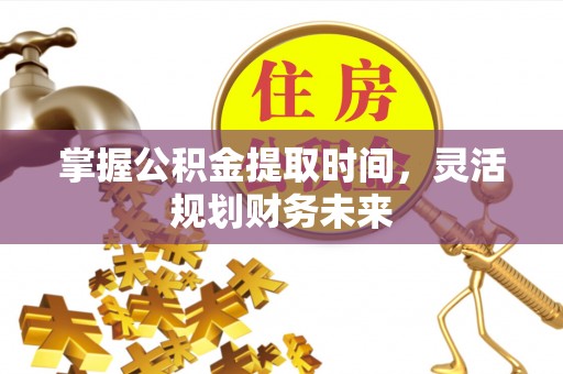 东湖掌握公积金提取时间，灵活规划财务未来