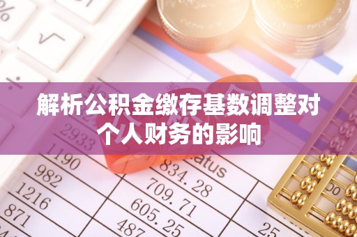 东湖解析公积金缴存基数调整对个人财务的影响