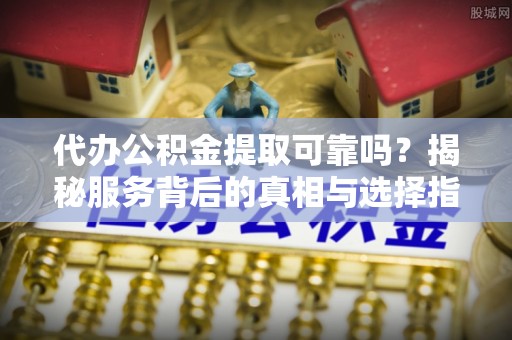 东湖代办公积金提取可靠吗？揭秘服务背后的真相与选择指南