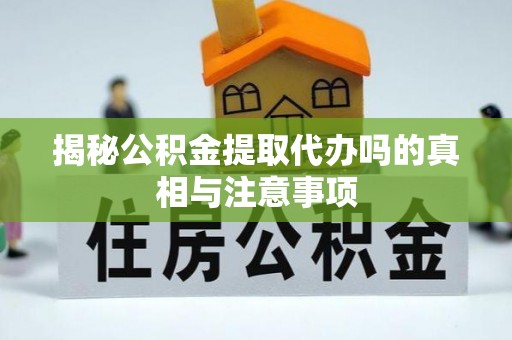 东湖揭秘公积金提取代办吗的真相与注意事项