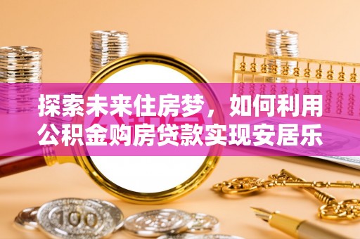 东湖探索未来住房梦，如何利用公积金购房贷款实现安居乐业
