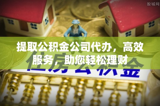 东湖提取公积金公司代办，高效服务，助您轻松理财