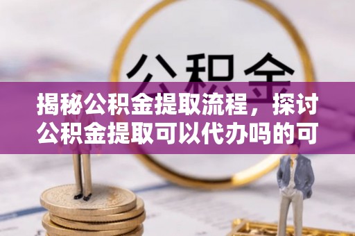 东湖揭秘公积金提取流程，探讨公积金提取可以代办吗的可行性与注意事项