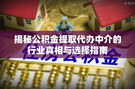 东湖揭秘公积金提取代办中介的行业真相与选择指南