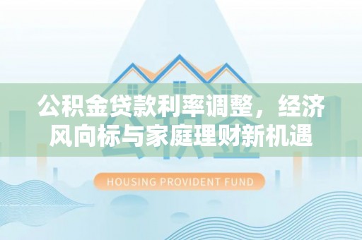 东湖公积金贷款利率调整，经济风向标与家庭理财新机遇
