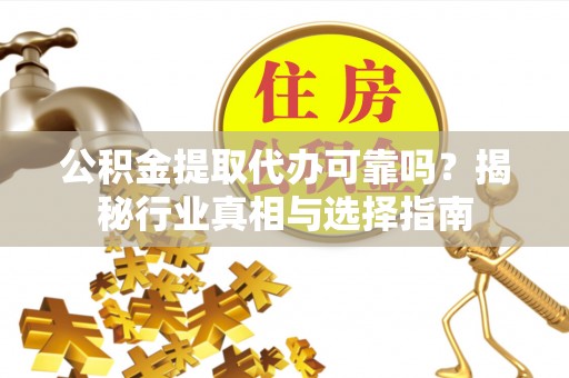 东湖公积金提取代办可靠吗？揭秘行业真相与选择指南
