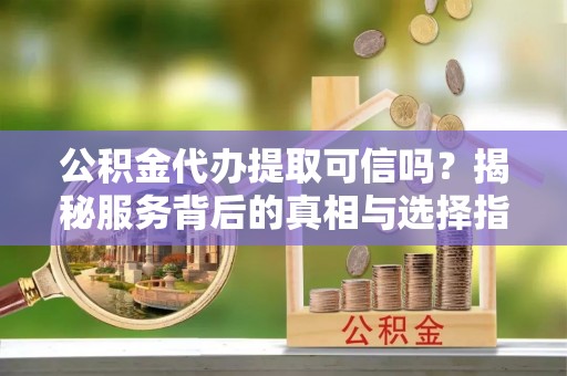 东湖公积金代办提取可信吗？揭秘服务背后的真相与选择指南