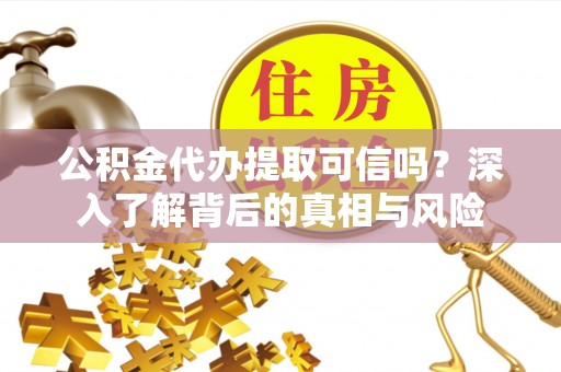 东湖公积金代办提取可信吗？深入了解背后的真相与风险