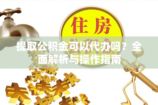 东湖提取公积金可以代办吗？全面解析与操作指南