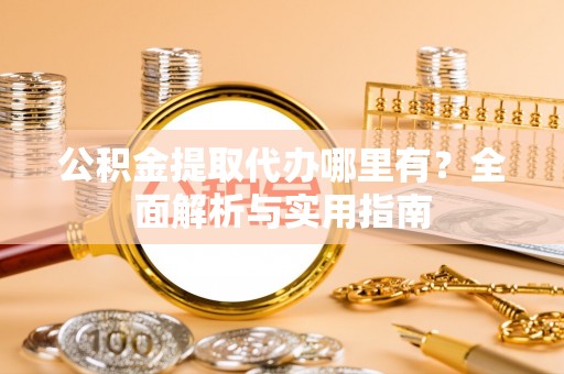 东湖公积金提取代办哪里有？全面解析与实用指南