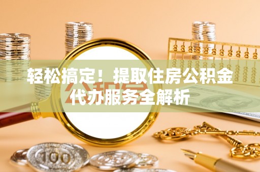 东湖轻松搞定！提取住房公积金代办服务全解析