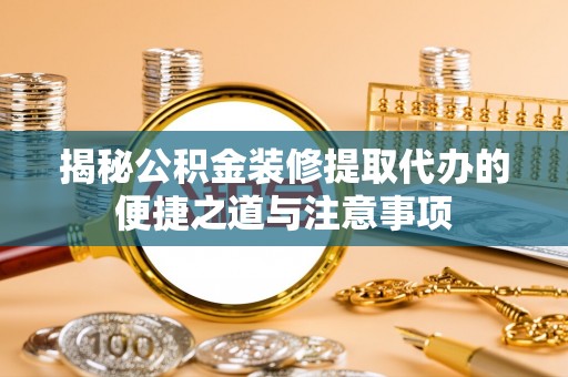 东湖揭秘公积金装修提取代办的便捷之道与注意事项