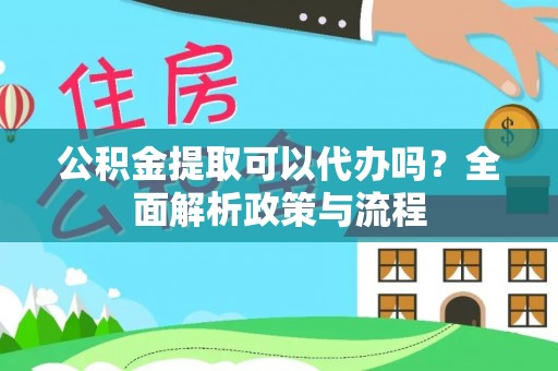 东湖公积金提取可以代办吗？全面解析政策与流程