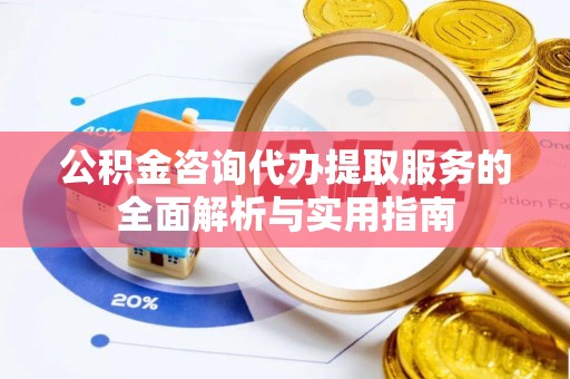 东湖公积金咨询代办提取服务的全面解析与实用指南