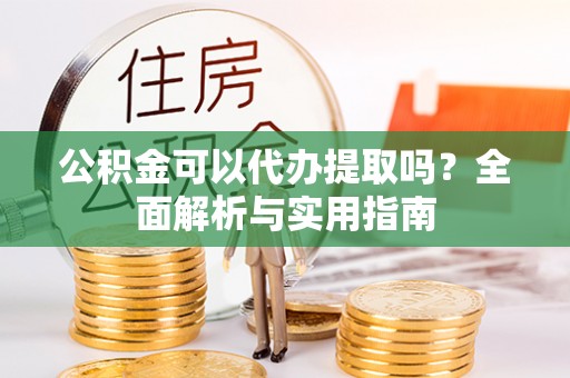 东湖公积金可以代办提取吗？全面解析与实用指南