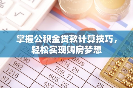 东湖掌握公积金贷款计算技巧，轻松实现购房梦想