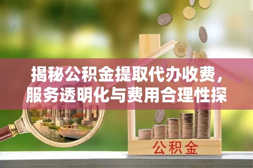 东湖揭秘公积金提取代办收费，服务透明化与费用合理性探讨