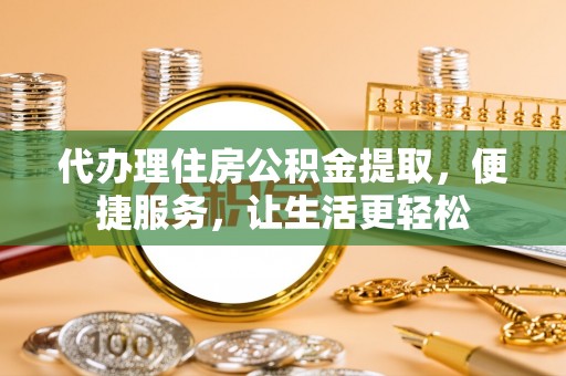 东湖代办理住房公积金提取，便捷服务，让生活更轻松