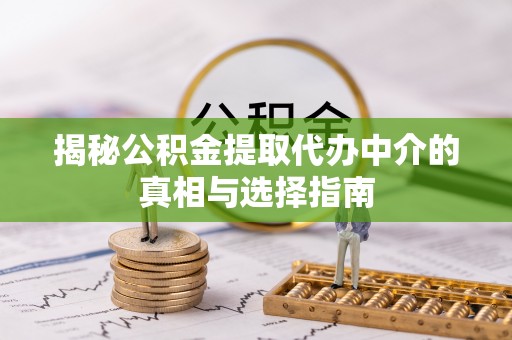 东湖揭秘公积金提取代办中介的真相与选择指南