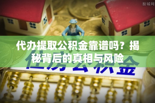 东湖代办提取公积金靠谱吗？揭秘背后的真相与风险