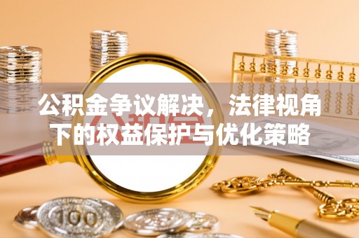 东湖公积金争议解决，法律视角下的权益保护与优化策略