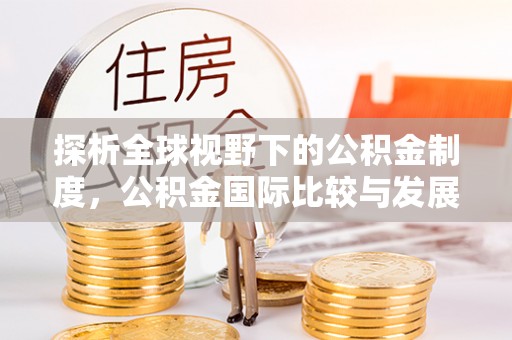 东湖探析全球视野下的公积金制度，公积金国际比较与发展趋势