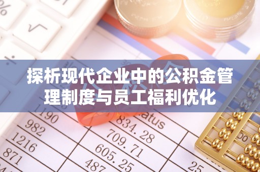 东湖探析现代企业中的公积金管理制度与员工福利优化