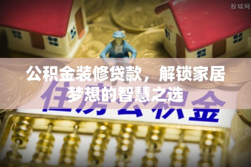 东湖公积金装修贷款，解锁家居梦想的智慧之选